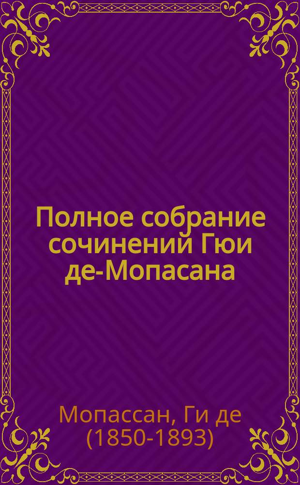 Полное собрание сочинений Гюи де-Мопасана : С его портр. и биографией-характеристикой : Романы, повести и рассказы. Т. 1-