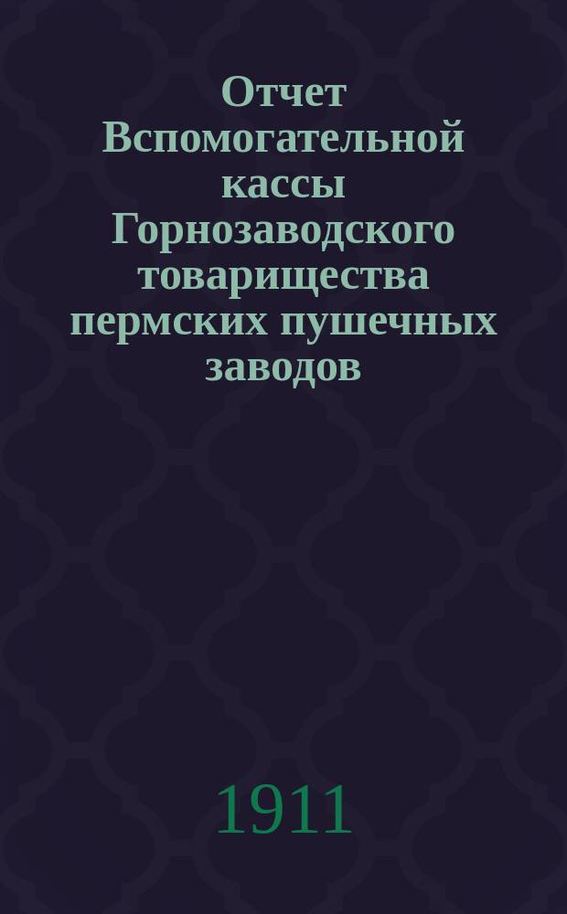 Отчет Вспомогательной кассы Горнозаводского товарищества пермских пушечных заводов... ... за 1911 г.