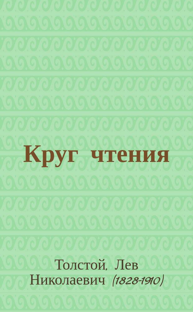 Круг чтения : Избранные, собранные и расположенные на каждый день графом Львом Николаевичем Толстым мысли многих писателей об истине, жизни и поведении