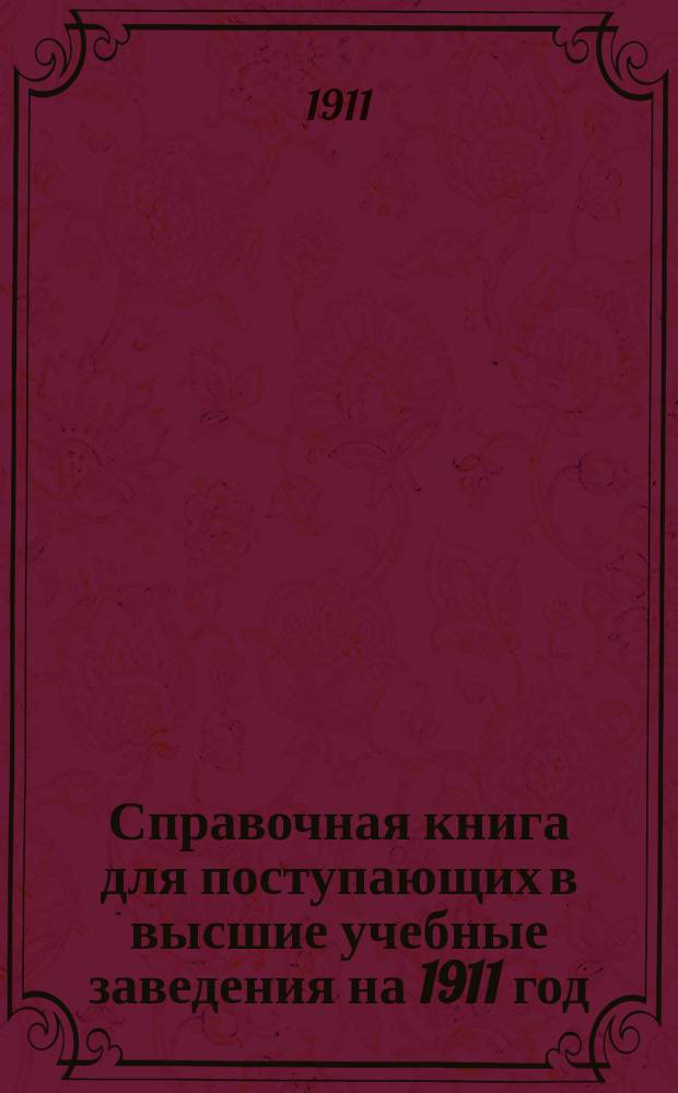 Справочная книга для поступающих в высшие учебные заведения на 1911 год : Год изд. 6-й