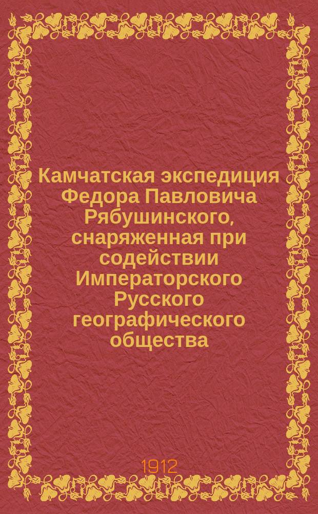 Камчатская экспедиция Федора Павловича Рябушинского, снаряженная при содействии Императорского Русского географического общества. Ботанический отдел = Expedition à Kamtchatka, organisée par Th. P. Riabouchinsky avec le concours de la Société Impérial Russ de Géographi. Section de botanique : труды