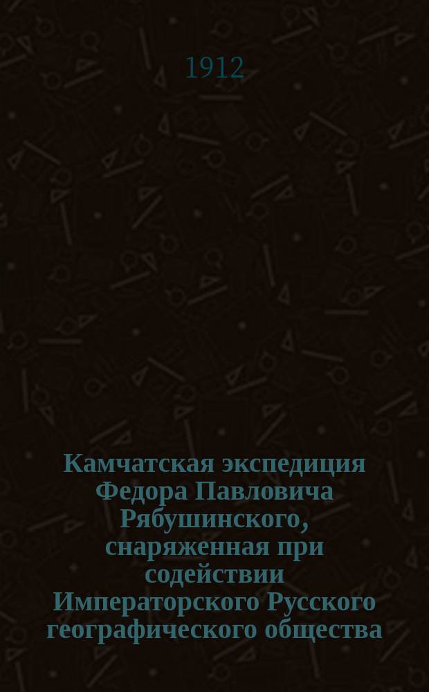 Камчатская экспедиция Федора Павловича Рябушинского, снаряженная при содействии Императорского Русского географического общества. Ботанический отдел : [труды]. Вып. 1 : Путешествие по Камчатке в 1908-1909 г.