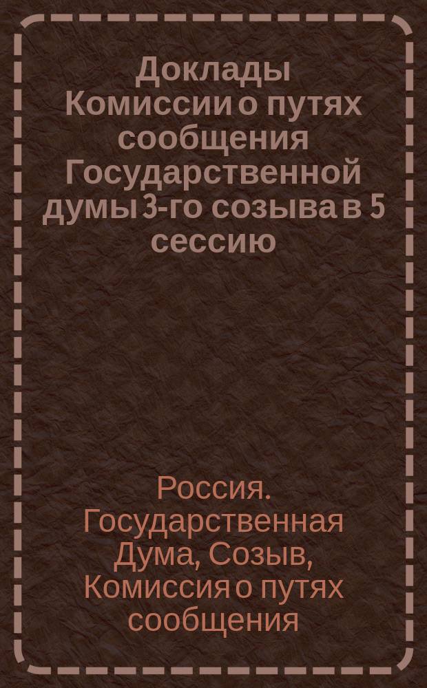 [Доклады Комиссии о путях сообщения Государственной думы 3-го созыва в 5 сессию