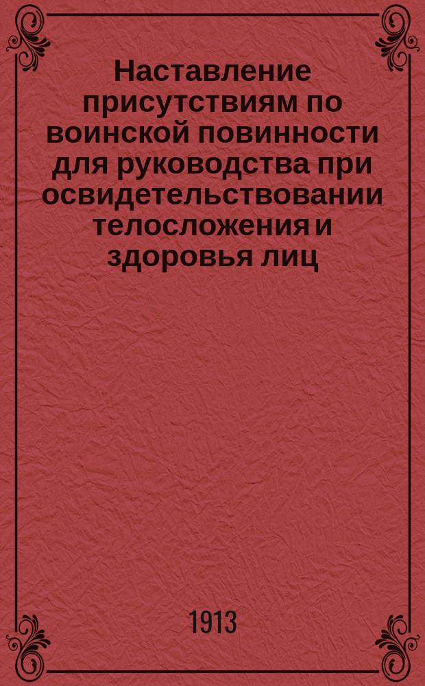 Наставление присутствиям по воинской повинности для руководства при освидетельствовании телосложения и здоровья лиц, призываемых к исполнению сей повинности : (Собрание узаконений от 24 мая 1913 г. № III, ст. 985)