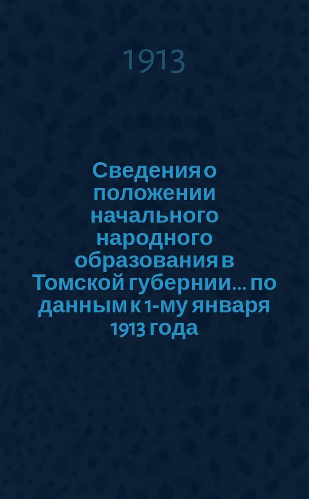 Сведения о положении начального народного образования в Томской губернии... ... по данным к 1-му января 1913 года