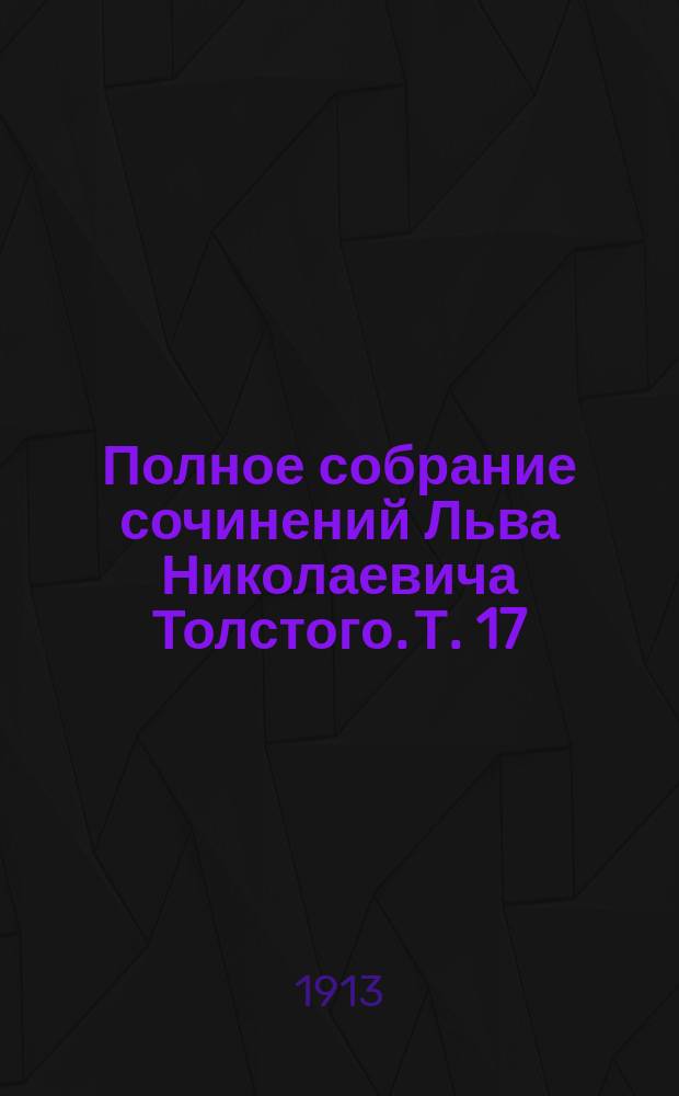 Полное собрание сочинений Льва Николаевича Толстого. Т. 17 : [О переписи в Москве ; Так что же нам делать? ; Выдержка из частного письма по поводу возражений на статью "Женщинам" ; О жизни]