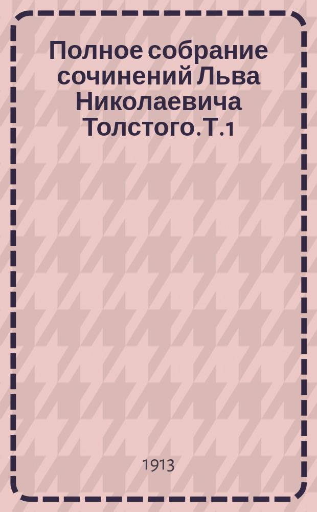 Полное собрание сочинений Льва Николаевича Толстого. Т. 1 : [От редакции. К читателям Детство Отрочество Юность Первые воспоминания Воспоминания детства