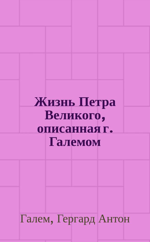 Жизнь Петра Великого, описанная г. Галемом : перевод с немецкого : ч. 1-3