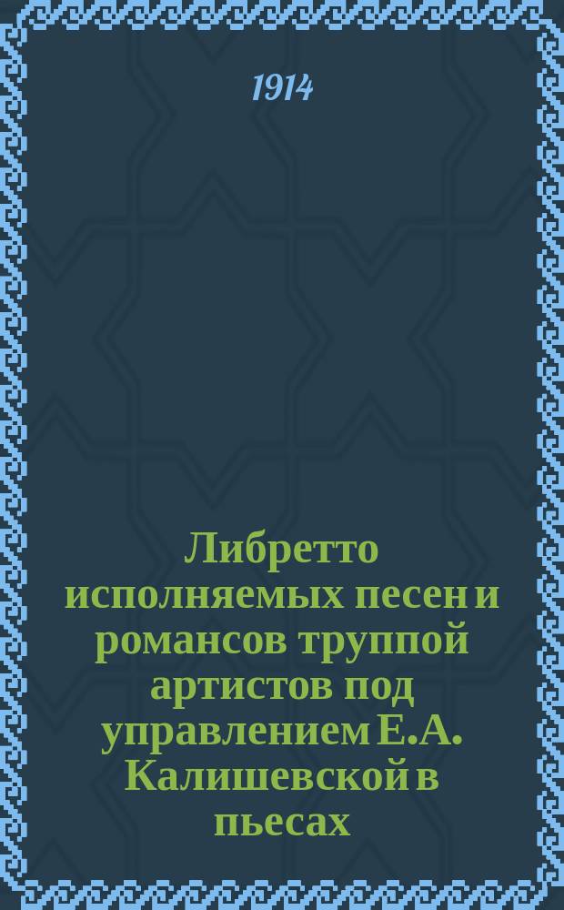 Либретто исполняемых песен и романсов труппой артистов под управлением Е.А. Калишевской в пьесах: "Живой труп" графа Льва Николаевича Толстого (2-й акт хор цыган), "Воскресение" В.С. Калишевского (2-й акт "В шантане") и дивертисментах