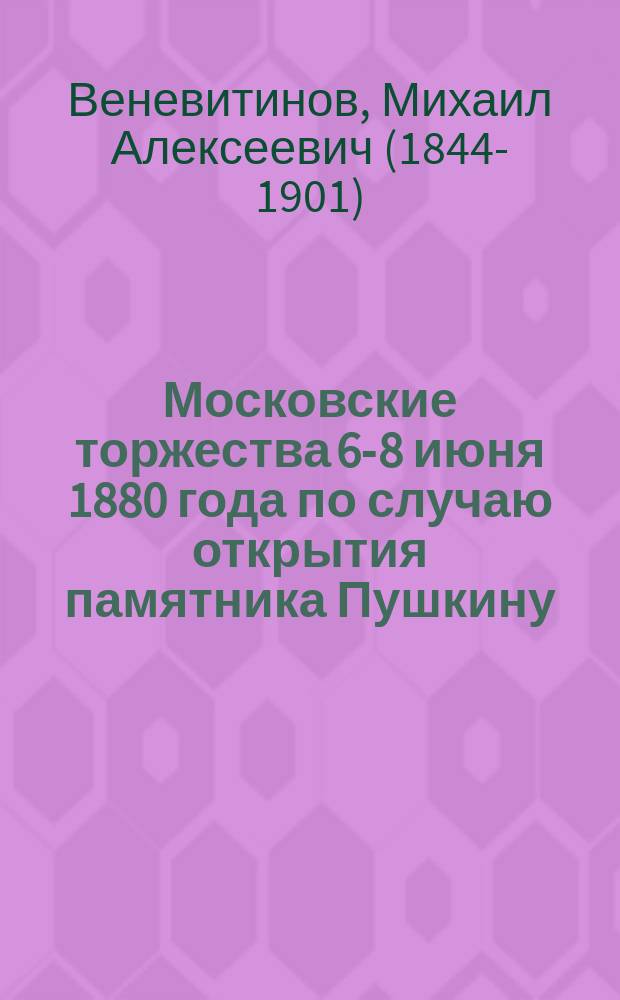 Московские торжества 6-8 июня 1880 года по случаю открытия памятника Пушкину : (Из письма М.А. Веневитинова к С.В. Арсеньеву 19 июня 1880)