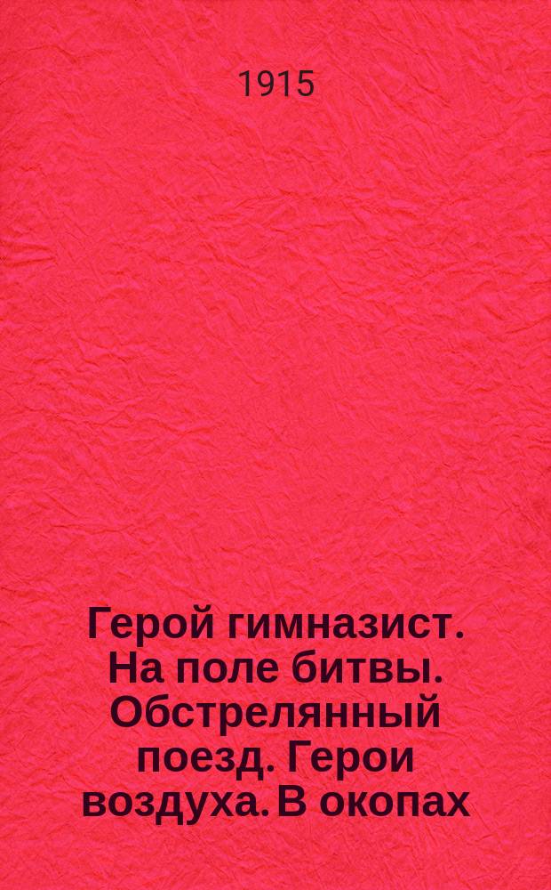 Герой гимназист. На поле битвы. Обстрелянный поезд. Герои воздуха. В окопах