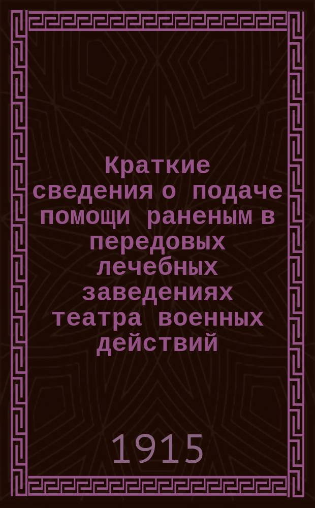 Краткие сведения о подаче помощи раненым в передовых лечебных заведениях театра военных действий : Наставления для лечебных заведений, эвакуац. пунктов и сан. поездов района, подведомств. Главнокомандующему армиями Юго-Зап. фронта