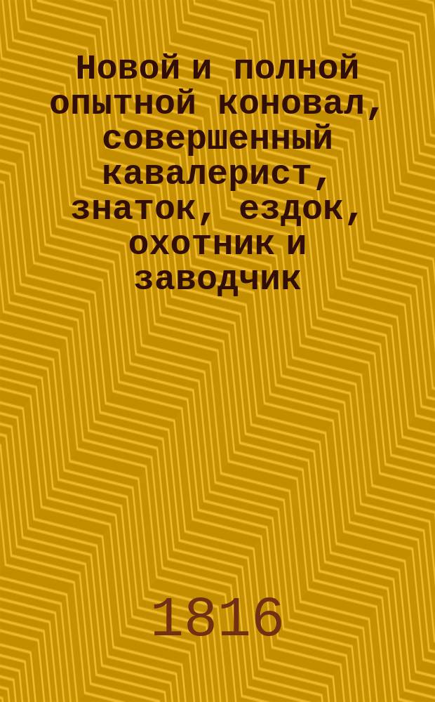 Новой и полной опытной коновал, совершенный кавалерист, знаток, ездок, охотник и заводчик : Собранный из разных лучших авторов, как-то: графа Бенингсена, барона Бувингсхайзена, Ла-Фосса, Ла-Гиериера, Эвеста, Мейера, Теннекера, Бушендорфа и с собственными некоторыми примечаниями. Ч. 2