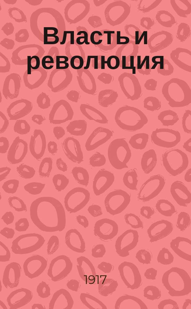 Власть и революция : Из речи, произнесенной 28 апр. 1917 г. в общ. собрании служащих и рабочих Правления В.-Б. ж. д. и приобщенной к протоколу заседания общ. собрания