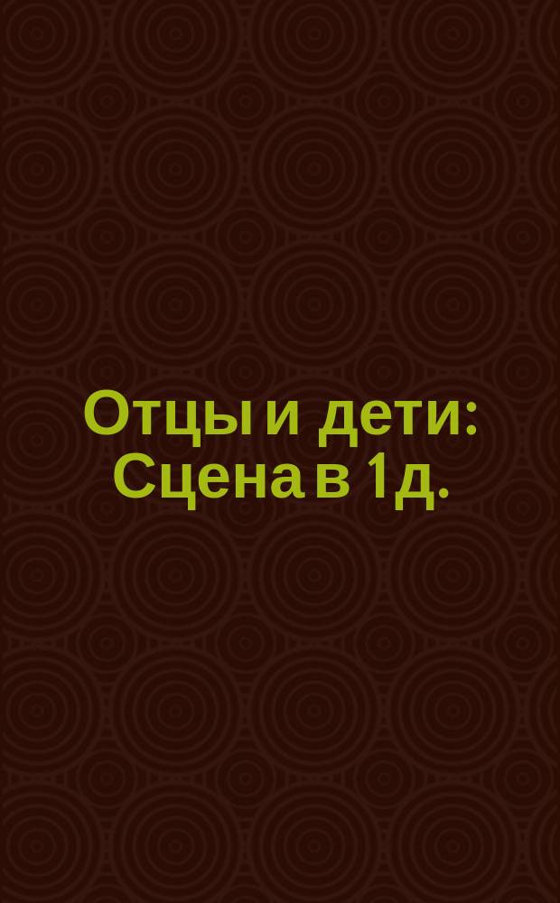 Отцы и дети : Сцена в 1 д. : Действие происходит в 1950 г