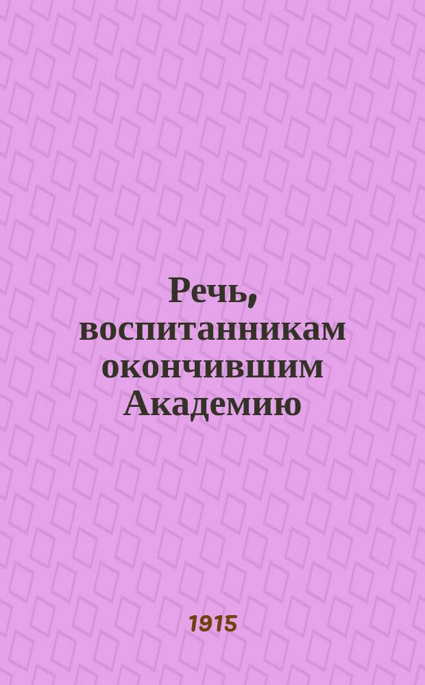 Речь, воспитанникам окончившим Академию (LXVIII выпуск), сказанная перед молебствием в Конгрегационной академической церкви 31 мая 1915 г.