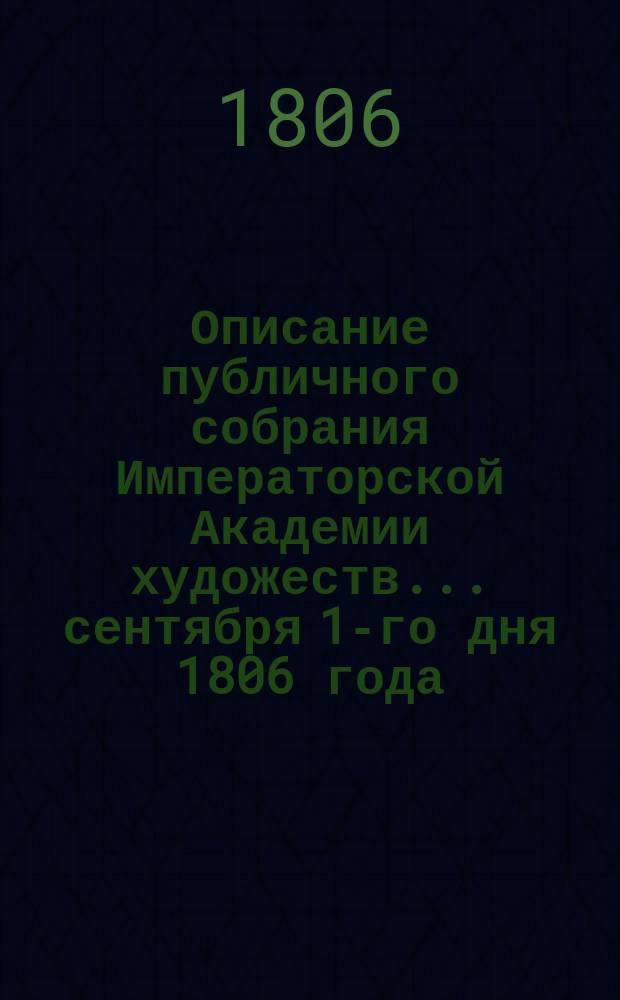 Описание публичного собрания Императорской Академии художеств... ... сентября 1-го дня 1806 года : ... сентября 1-го дня 1806 года