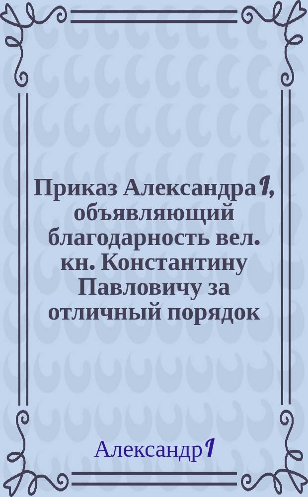 [Приказ Александра I, объявляющий благодарность вел. кн. Константину Павловичу за отличный порядок, устройство и исправность, найденные при осмотре Литовского отдельного корпуса 27 марта 1818 г.