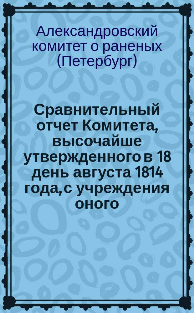 Сравнительный отчет Комитета, высочайше утвержденного в 18 день августа 1814 года, с учреждения оного...