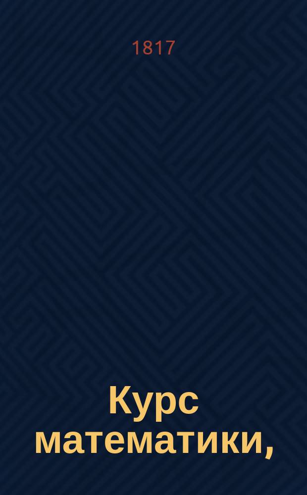 Курс математики, : Изданный на французском языке Беллавенем для употребления в военных школах