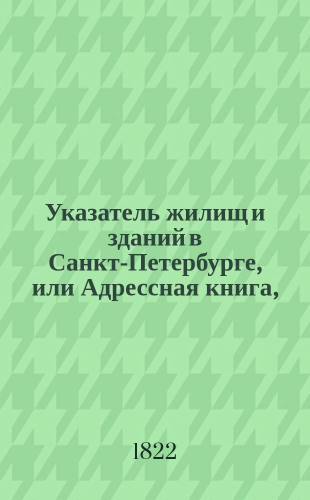 Указатель жилищ и зданий в Санкт-Петербурге, или Адрессная книга, : с планом и таблицею пожарных сигналов : на 1823 год