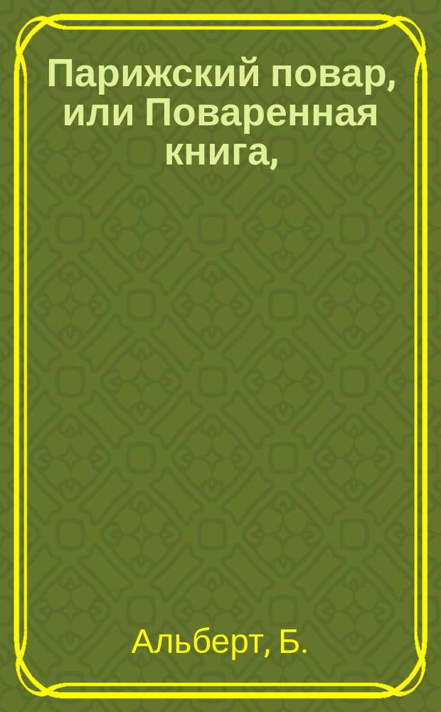 Парижский повар, или Поваренная книга, : Содержащая в себе все относящееся к городской кухне, как-то: необходимыя предварительныя заготовления для оной; разныя кушанья из мяса, дичи, домашних птиц и рыбы, на пример: похлебок, соусов, жаркаго, пирогов и пастетов; кандитерския приготовления вообще; кушанья для здоровых, и, особенно, больных и выздоравливающих; краткия, но верныя правила заготовлять в прок мяса, огородныя овощи, яйца и проч.; искуство управлять винными погребами; наконец, : С тремя чертежами