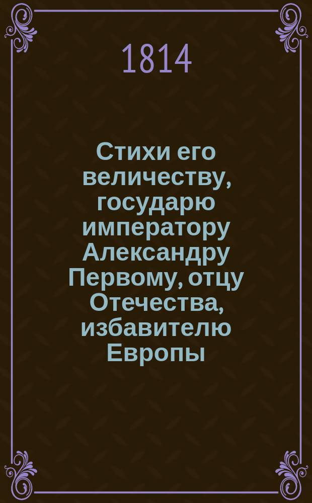 Стихи его величеству, государю императору Александру Первому, отцу Отечества, избавителю Европы,