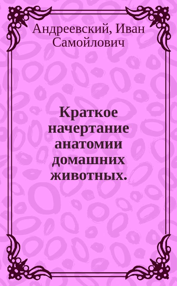 Краткое начертание анатомии домашних животных.