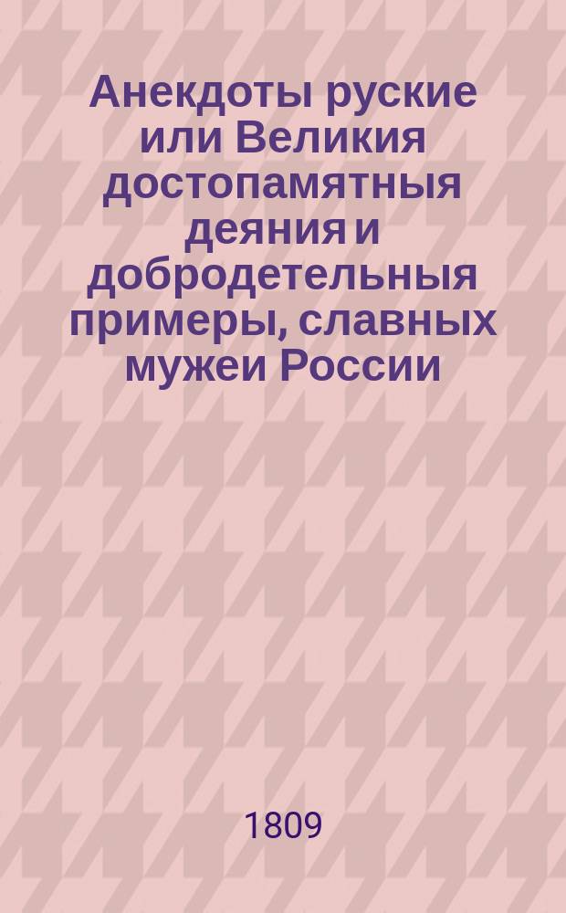 Анекдоты руские или Великия достопамятныя деяния и добродетельныя примеры, славных мужеи России : Знаменитых государей, полководцев, гражданских чиновников, купечества и других особ всякаго звания, отличившихся героическою твердостию, неустрашимостию духа, усердием, благотворительностию, истинною правотою дел своих и другими многими примерами непоколебимой приверженности к вере, государю и любви к Отечеству. Ч. 2