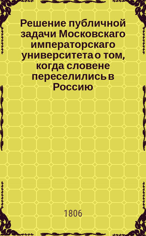 Решение публичной задачи Московскаго императорскаго университета о том, когда словене переселились в Россию, и кого летописец Нестор называет волохами? Михаилом Антоновским