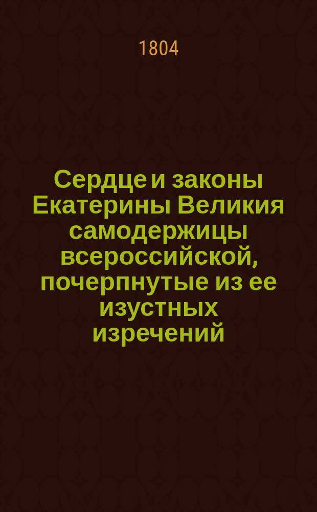 Сердце и законы Екатерины Великия самодержицы всероссийской, почерпнутые из ее изустных изречений, писаний и законодательства Михаилом Антоновским. Ч. 1