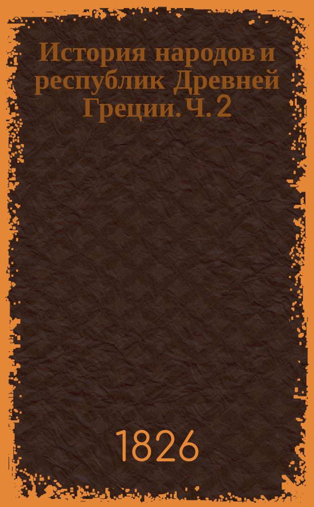 История народов и республик Древней Греции. Ч. 2 : Содержащая в себе времена от конца войны Пелопонеpской до покорения Греции римлянами