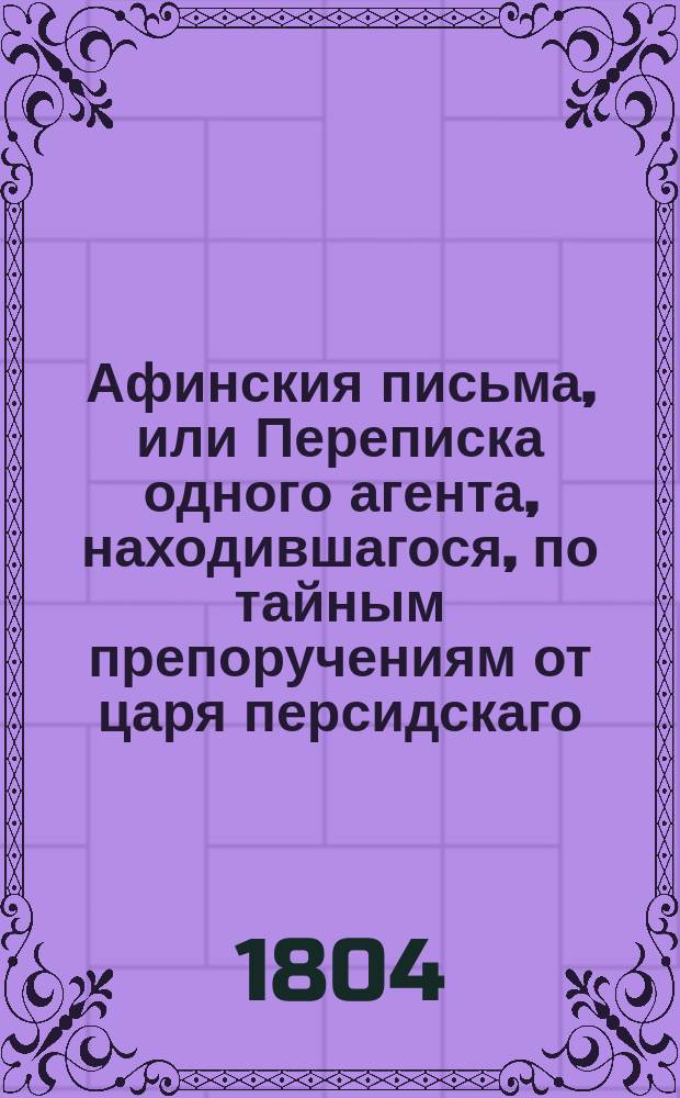 Афинския письма, или Переписка одного агента, находившагося, по тайным препоручениям от царя персидскаго, в Афинах, в продолжение войны Пелопонесской : С французскаго перевода Вильтеркова. Т. 1