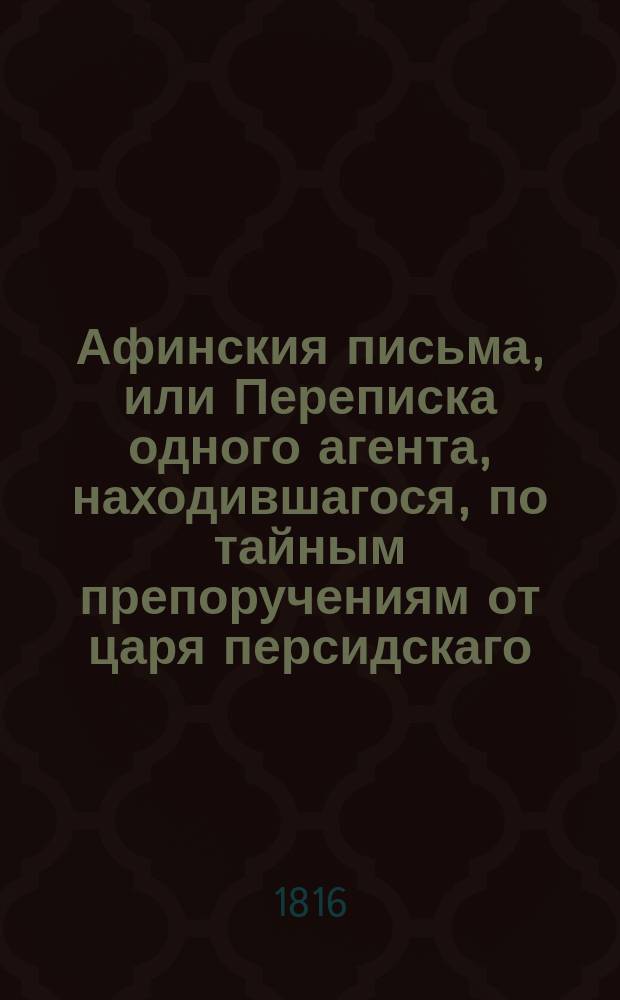 Афинския письма, или Переписка одного агента, находившагося, по тайным препоручениям от царя персидскаго, в Афинах, в продолжение войны Пелопонесской : С французскаго перевода Вильтеркова. Т. 3