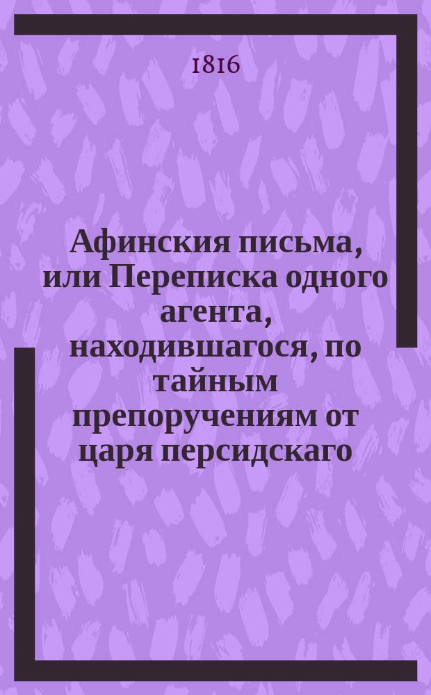 Афинския письма, или Переписка одного агента, находившагося, по тайным препоручениям от царя персидскаго, в Афинах, в продолжение войны Пелопонесской : С французскаго перевода Вильтеркова. Т. 6