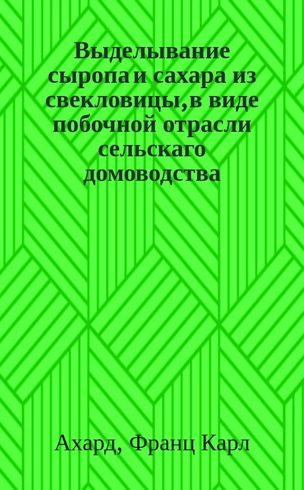 Выделывание сыропа и сахара из свекловицы, в виде побочной отрасли сельскаго домоводства, каковую всякий помещик с выгодою производить может у себя без особливых на то строений.