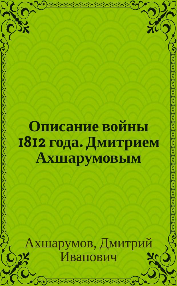 Описание войны 1812 года. Дмитрием Ахшарумовым