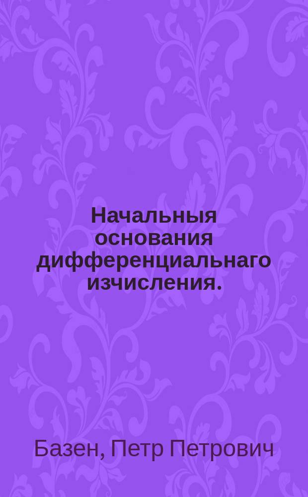 Начальныя основания дифференциальнаго изчисления.