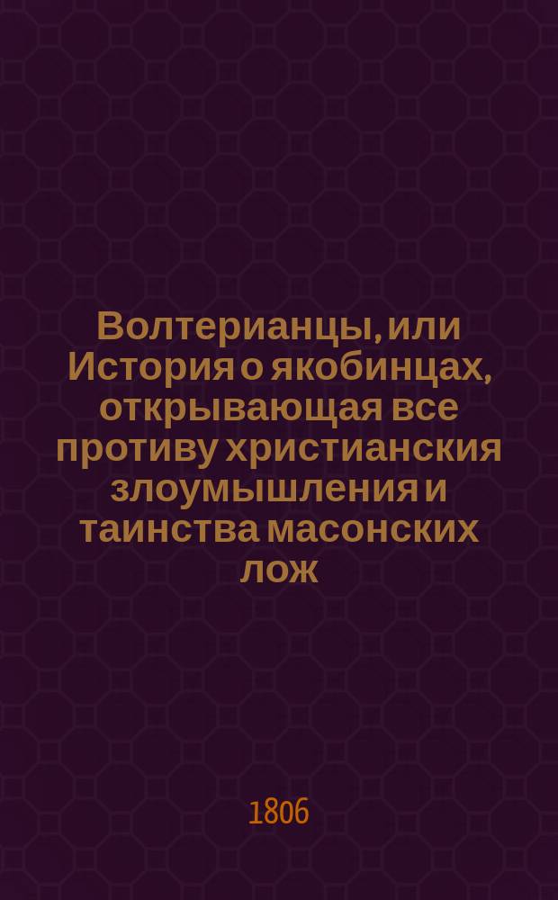 Волтерианцы, или История о якобинцах, открывающая все противу христианския злоумышления и таинства масонских лож, имеющих влияние на все европейския державы : С французскаго. Последняго, исправленнаго и вновь умноженнаго издания В 12 ч. Ч. 1-12. Ч. 3