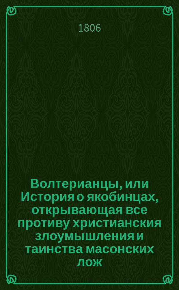 Волтерианцы, или История о якобинцах, открывающая все противу христианския злоумышления и таинства масонских лож, имеющих влияние на все европейския державы : С французскаго. Последняго, исправленнаго и вновь умноженнаго издания В 12 ч. Ч. 1-12. Ч. 4