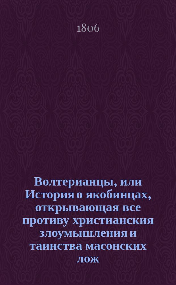 Волтерианцы, или История о якобинцах, открывающая все противу христианския злоумышления и таинства масонских лож, имеющих влияние на все европейския державы : С французскаго. Последняго, исправленнаго и вновь умноженнаго издания В 12 ч. Ч. 1-12. Ч. 5