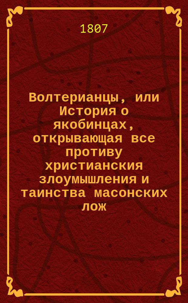 Волтерианцы, или История о якобинцах, открывающая все противу христианския злоумышления и таинства масонских лож, имеющих влияние на все европейския державы : С французскаго. Последняго, исправленнаго и вновь умноженнаго издания В 12 ч. Ч. 1-12. Ч. 8
