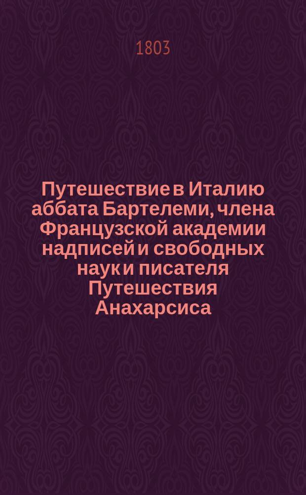 Путешествие в Италию аббата Бартелеми, члена Французской академии надписей и свободных наук и писателя Путешествия Анахарсиса. : Перевод с французскаго