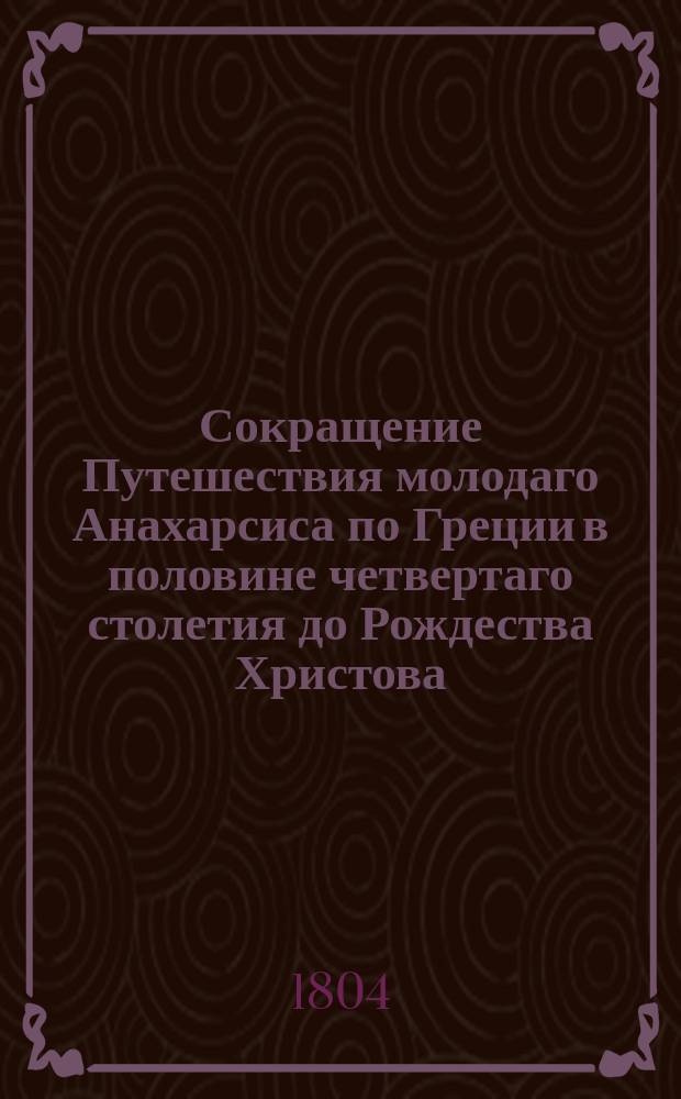 Сокращение Путешествия молодаго Анахарсиса по Греции в половине четвертаго столетия до Рождества Христова, аббатом Бартелеми изданнаго. : С присовокуплением жизни автора