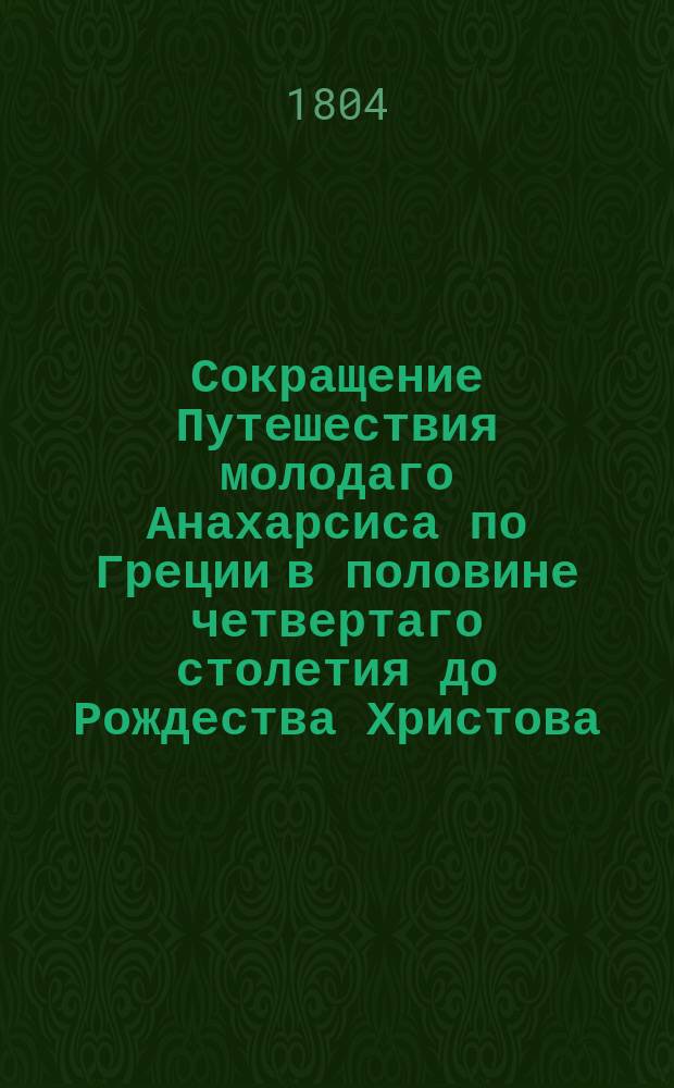 Сокращение Путешествия молодаго Анахарсиса по Греции в половине четвертаго столетия до Рождества Христова, аббатом Бартелеми изданнаго : С присовокуплением жизни автора. Т. 1