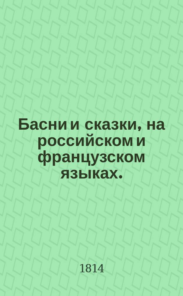 Басни и сказки, на российском и французском языках. : Украшенныя 52 искусно выгравированными и иллюминованными картинками : содержащия приятное нравоучение, внушающее детям кротость, покорность, человеколюбие, и вообще все добродетели, к которым они должны привыкать с самаго младенчества. : С присовокуплением повестей о Сандрильионе и Синей Бороде