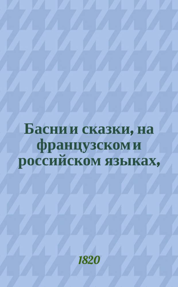Басни и сказки, на французском и российском языках, : украшенныя 52 искусно выгравированными и разкрашенными картинками, : содержащия в себе приятное нравоучение, внушающее детям кротость, покорность, человеколюбие, и вообще все добродетели, к которым они должны привыкать с самаго младенчества. : С присовокуплением повестей о Сандрильионе и Синей бороде