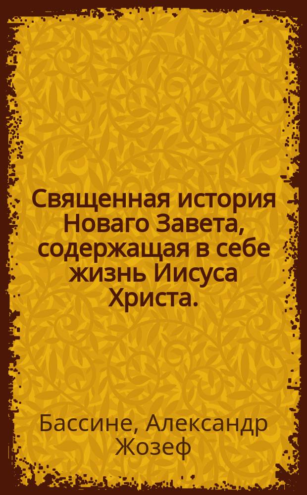 Священная история Новаго Завета, содержащая в себе жизнь Иисуса Христа. : Украш. восьмидесятью двумя грав. картинами. : Творение весьма полезное для людей всякаго возраста и особенно для наставления юношества