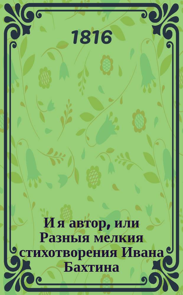 И я автор, или Разныя мелкия стихотворения Ивана Бахтина