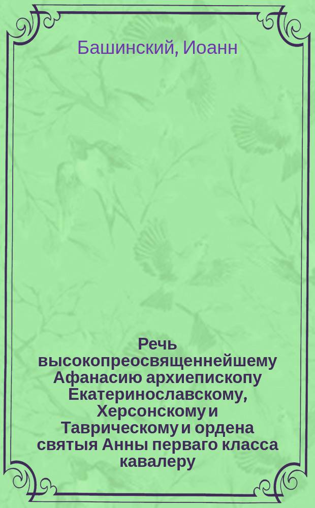 Речь высокопреосвященнейшему Афанасию архиепископу Екатеринославскому, Херсонскому и Таврическому и ордена святыя Анны перваго класса кавалеру,. Сетование города Новомиргорода жителей при получении высокопреосвященнейшим Афанасием архиепископом Екатеринославским, Херсонским и Таврическим и кавалером из Святейшаго правительствующаго синода указа относительно перемещения его высокопреосвященства в губернский город Екатеринослав
